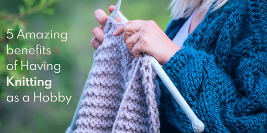 5 Amazing Benefits of Pursuing Knitting as a Hobby